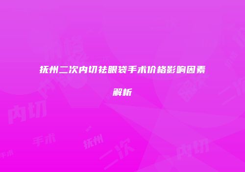 抚州二次内切祛眼袋手术价格影响因素解析