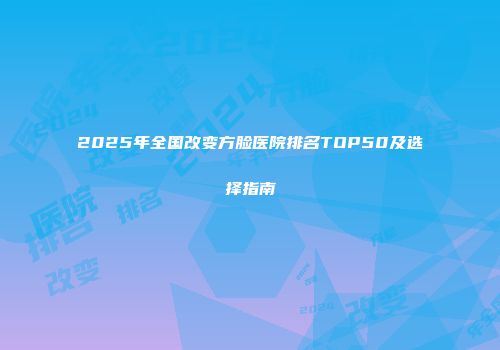 2025年全国改变方脸医院排名TOP50及选择指南