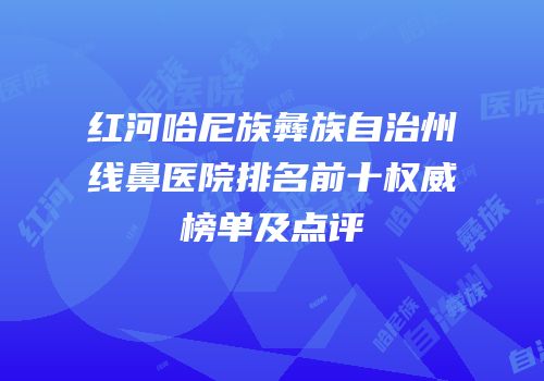 红河哈尼族彝族自治州线鼻医院排名前十权威榜单及点评