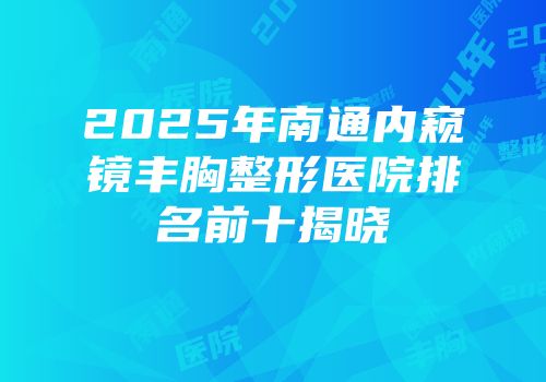 2025年南通内窥镜丰胸整形医院排名前十揭晓