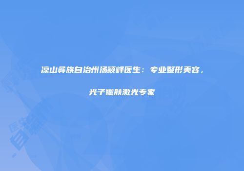 凉山彝族自治州汤颖峰医生：专业整形美容，光子嫩肤激光专家