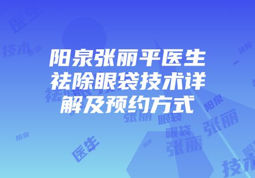阳泉张丽平医生祛除眼袋技术详解及预约方式