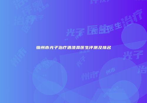 锦州市光子治疗酒渣鼻医生评测及排名