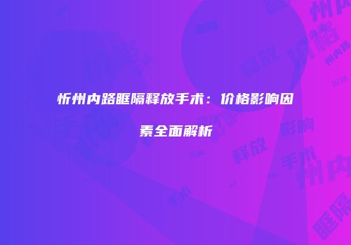 忻州内路眶隔释放手术：价格影响因素全面解析