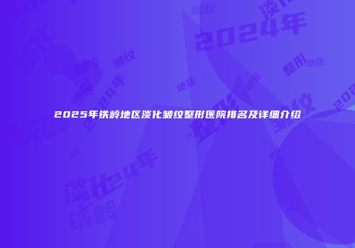 2025年铁岭地区淡化皱纹整形医院排名及详细介绍