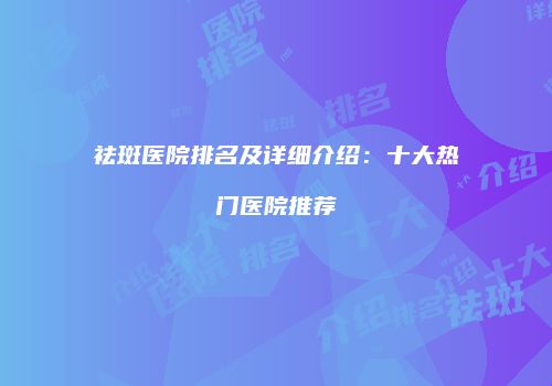 祛斑医院排名及详细介绍：十大热门医院推荐
