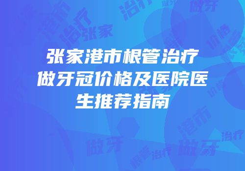 张家港市根管治疗做牙冠价格及医院医生推荐指南