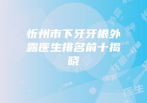 忻州市下牙牙根外露医生排名前十揭晓