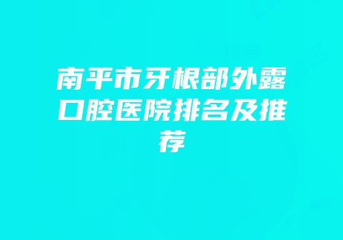 南平市牙根部外露口腔医院排名及推荐