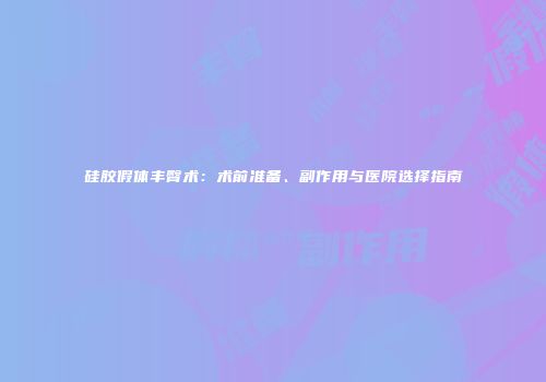 硅胶假体丰臀术：术前准备、副作用与医院选择指南
