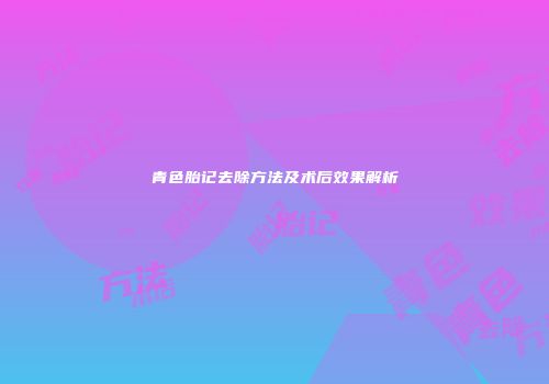 青色胎记去除方法及术后效果解析
