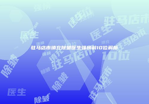 驻马店市填充除皱医生强榜前10位解析