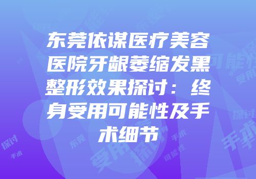 东莞依谋医疗美容医院牙龈萎缩发黑整形效果探讨：终身受用可能性及手术细节