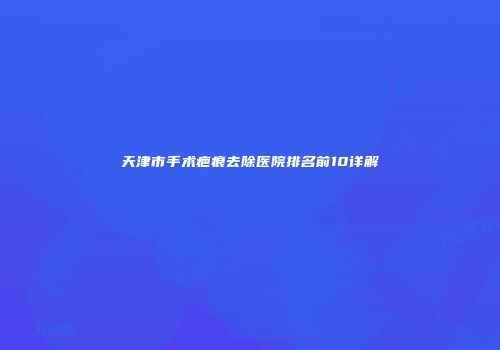 天津市手术疤痕去除医院排名前10详解