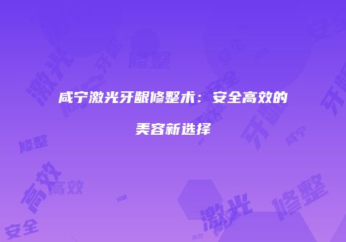 咸宁激光牙龈修整术：安全高效的美容新选择