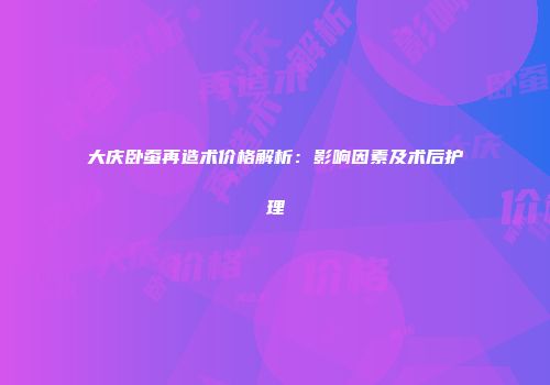 大庆卧蚕再造术价格解析：影响因素及术后护理