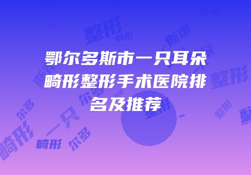 鄂尔多斯市一只耳朵畸形整形手术医院排名及推荐