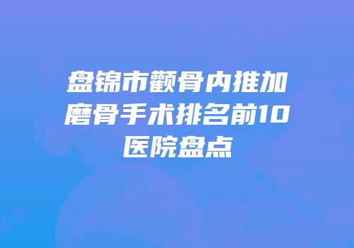 盘锦市颧骨内推加磨骨手术排名前10医院盘点