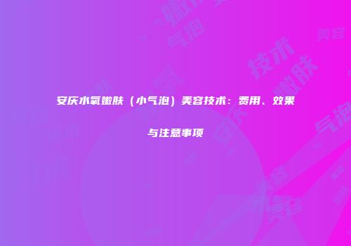 安庆水氧嫩肤（小气泡）美容技术：费用、效果与注意事项
