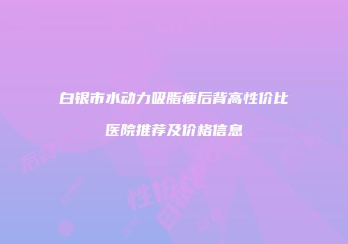 白银市水动力吸脂瘦后背高性价比医院推荐及价格信息