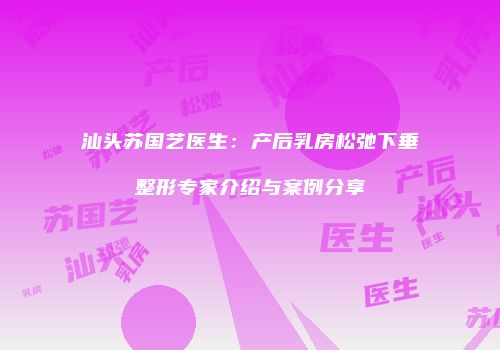 汕头苏国艺医生：产后乳房松弛下垂整形专家介绍与案例分享