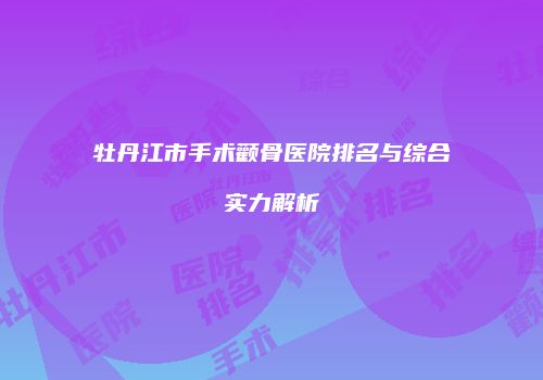 牡丹江市手术颧骨医院排名与综合实力解析