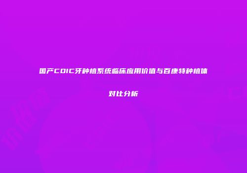 国产CDIC牙种植系统临床应用价值与百康特种植体对比分析