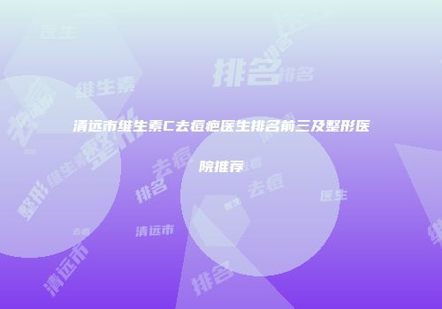 清远市维生素C去痘疤医生排名前三及整形医院推荐