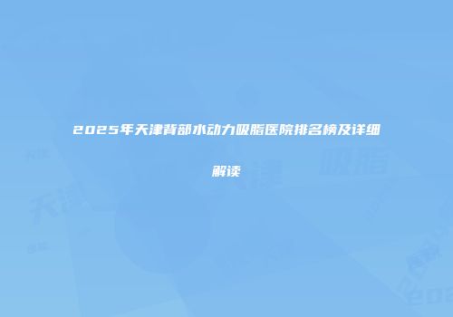 2025年天津背部水动力吸脂医院排名榜及详细解读