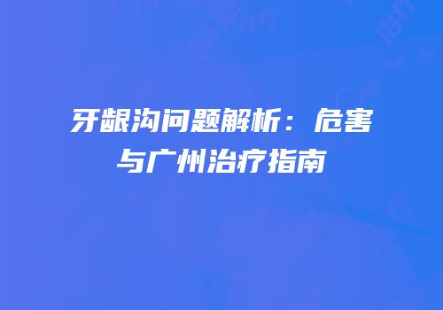 牙龈沟问题解析：危害与广州治疗指南