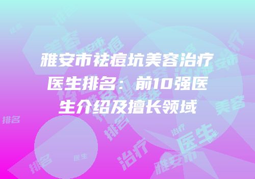 雅安市祛痘坑美容治疗医生排名：前10强医生介绍及擅长领域