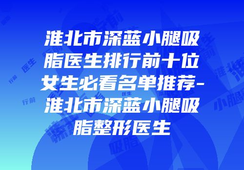 淮北市深蓝小腿吸脂医生排行前十位女生必看名单推荐-淮北市深蓝小腿吸脂整形医生