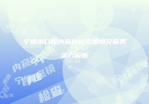 宁德市口腔内窥镜检查费用及服务实力解析