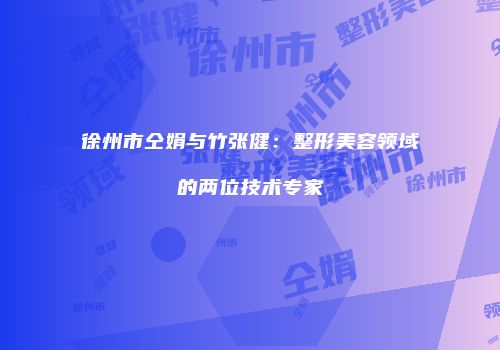 徐州市仝娟与竹张健：整形美容领域的两位技术专家
