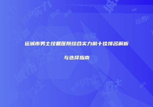 运城市男士纹眉医院综合实力前十佳排名解析与选择指南