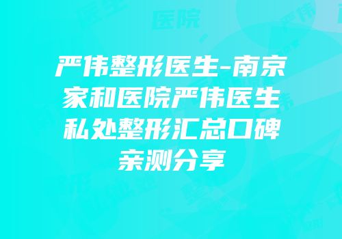 严伟整形医生-南京家和医院严伟医生私处整形汇总口碑亲测分享