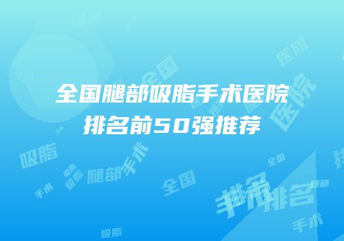 全国腿部吸脂手术医院排名前50强推荐