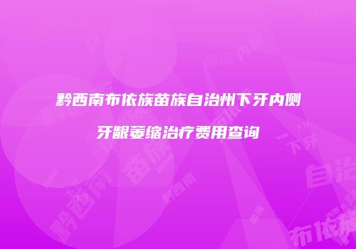 黔西南布依族苗族自治州下牙内侧牙龈萎缩治疗费用查询