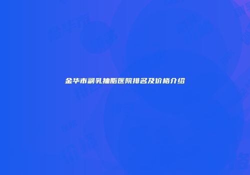 金华市副乳抽脂医院排名及价格介绍