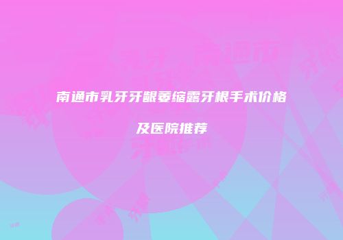 南通市乳牙牙龈萎缩露牙根手术价格及医院推荐