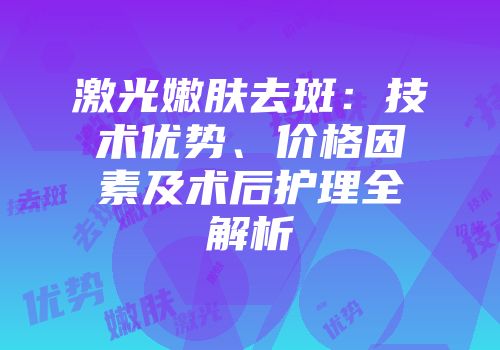 激光嫩肤去斑：技术优势、价格因素及术后护理全解析