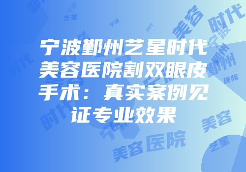 宁波鄞州艺星时代美容医院割双眼皮手术：真实案例见证专业效果