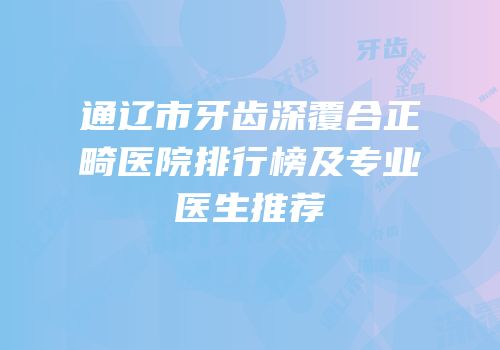 通辽市牙齿深覆合正畸医院排行榜及专业医生推荐