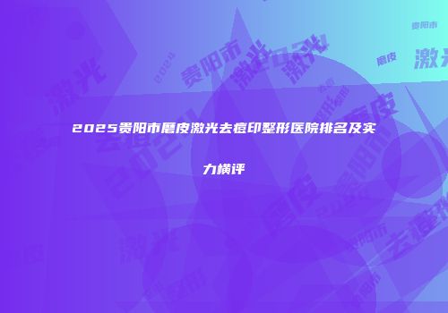 2025贵阳市磨皮激光去痘印整形医院排名及实力横评