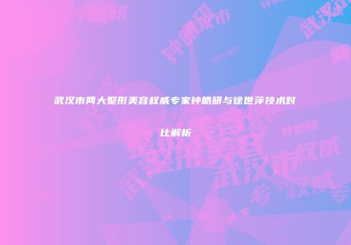 武汉市两大整形美容权威专家钟皓研与徐世萍技术对比解析