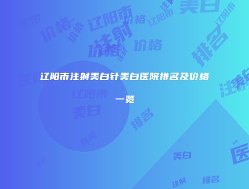 辽阳市注射美白针美白医院排名及价格一览
