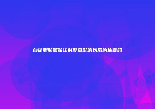 自体脂肪颗粒注射卧蚕影响以后的生育吗