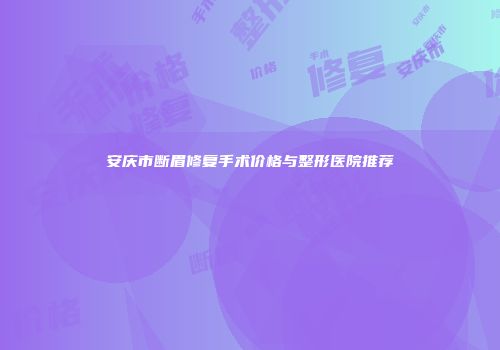 安庆市断眉修复手术价格与整形医院推荐