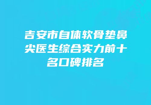 吉安市自体软骨垫鼻尖医生综合实力前十名口碑排名