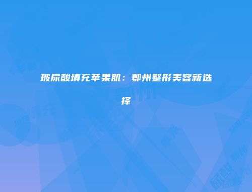 玻尿酸填充苹果肌：鄂州整形美容新选择